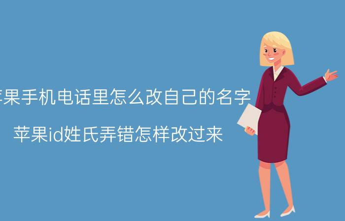 苹果手机电话里怎么改自己的名字 苹果id姓氏弄错怎样改过来？